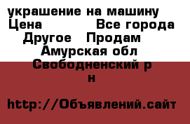 украшение на машину  › Цена ­ 2 000 - Все города Другое » Продам   . Амурская обл.,Свободненский р-н